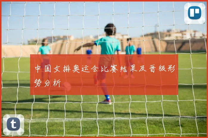 中国女排奥运会比赛结果及晋级形势分析