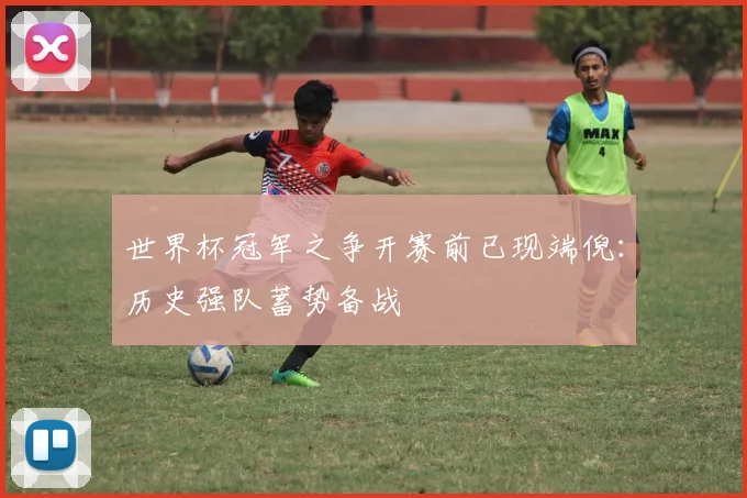 世界杯冠军之争开赛前已现端倪：历史强队蓄势备战