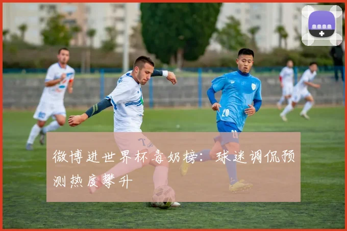 微博进世界杯毒奶榜：球迷调侃预测热度攀升