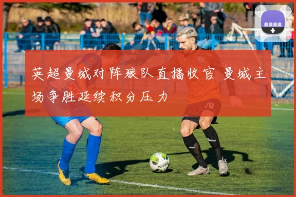 英超曼城对阵狼队直播收官 曼城主场争胜延续积分压力