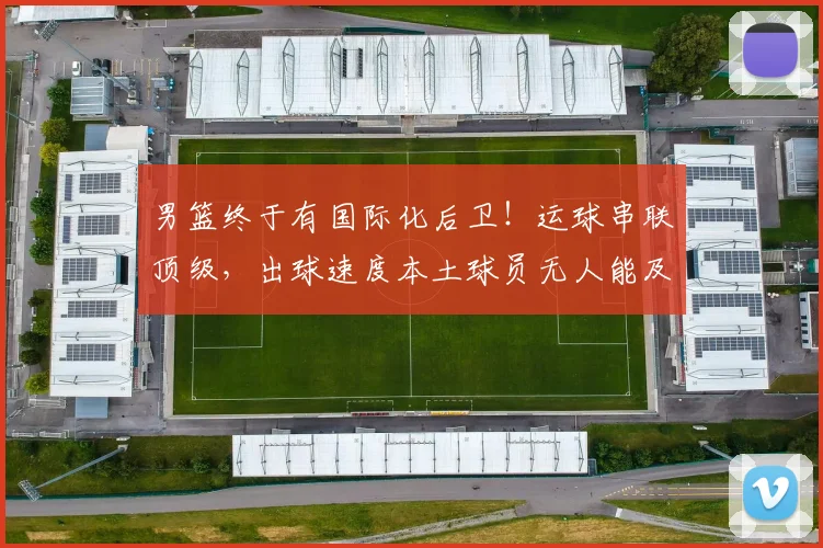 男篮终于有国际化后卫！运球串联顶级，出球速度本土球员无人能及