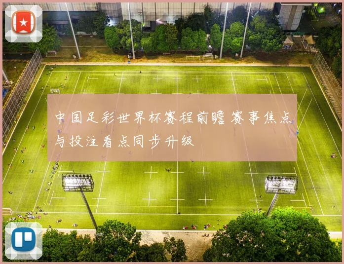 中国足彩世界杯赛程前瞻 赛事焦点与投注看点同步升级