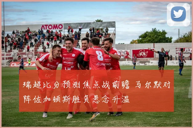 瑞超比分预测焦点战前瞻 马尔默对阵佐加顿斯胜负悬念升温