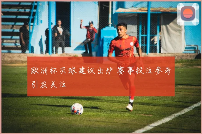 欧洲杯买球建议出炉 赛事投注参考引发关注