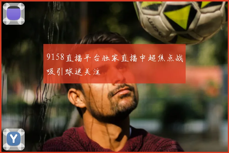 9158直播平台独家直播中超焦点战吸引球迷关注