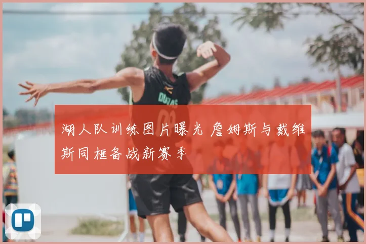 湖人队训练图片曝光 詹姆斯与戴维斯同框备战新赛季
