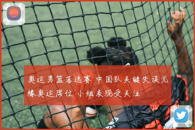 奥运男篮落选赛 中国队关键失误无缘奥运席位 小组表现受关注