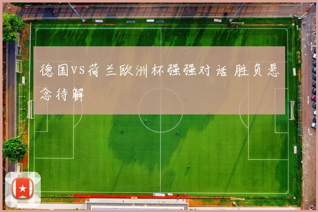 德国vs荷兰欧洲杯强强对话 胜负悬念待解