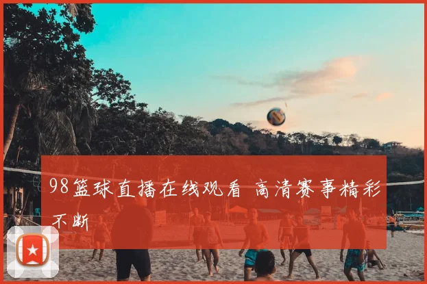 98篮球直播在线观看 高清赛事精彩不断