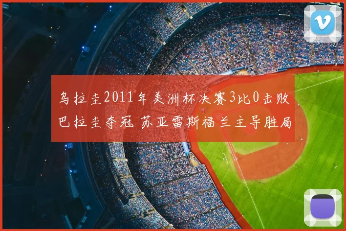 乌拉圭2011年美洲杯决赛3比0击败巴拉圭夺冠 苏亚雷斯福兰主导胜局
