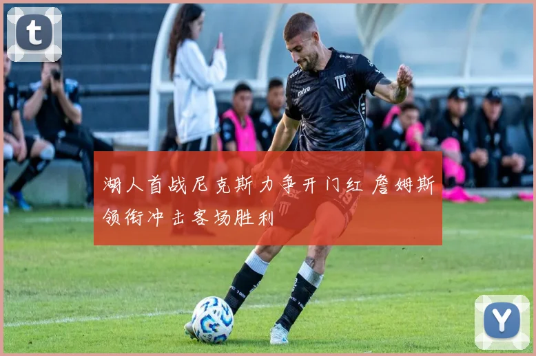 湖人首战尼克斯力争开门红 詹姆斯领衔冲击客场胜利