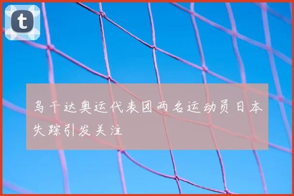 乌干达奥运代表团两名运动员日本失踪引发关注