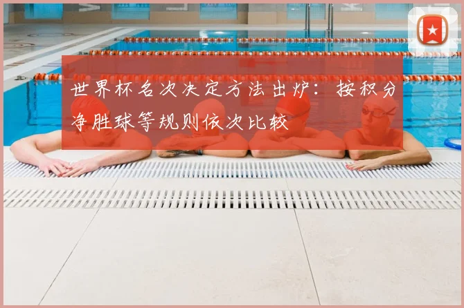 世界杯名次决定方法出炉：按积分净胜球等规则依次比较