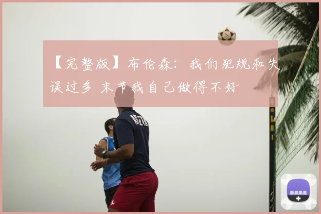 【完整版】布伦森：我们犯规和失误过多 末节我自己做得不好