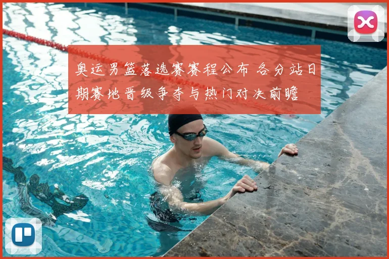 奥运男篮落选赛赛程公布 各分站日期赛地晋级争夺与热门对决前瞻