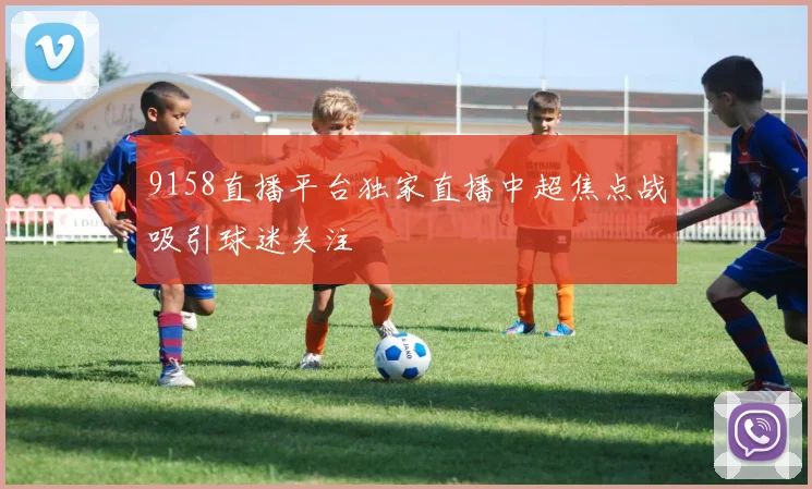 9158直播平台独家直播中超焦点战吸引球迷关注