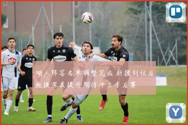 湖人阵容名单调整完成 新援到位后轮换深度提升期待冲击季后赛