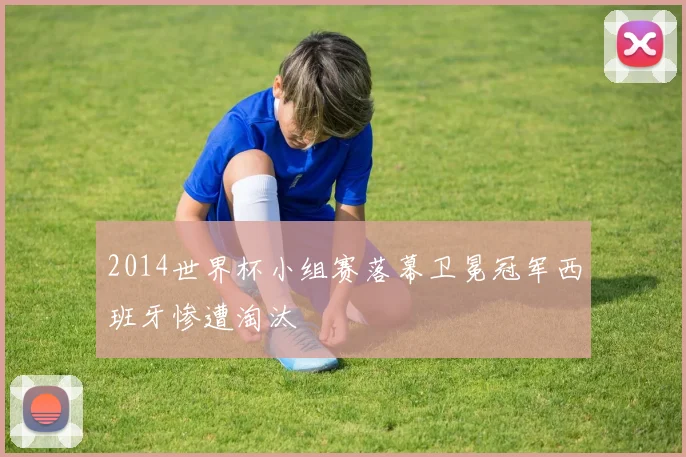 2014世界杯小组赛落幕卫冕冠军西班牙惨遭淘汰