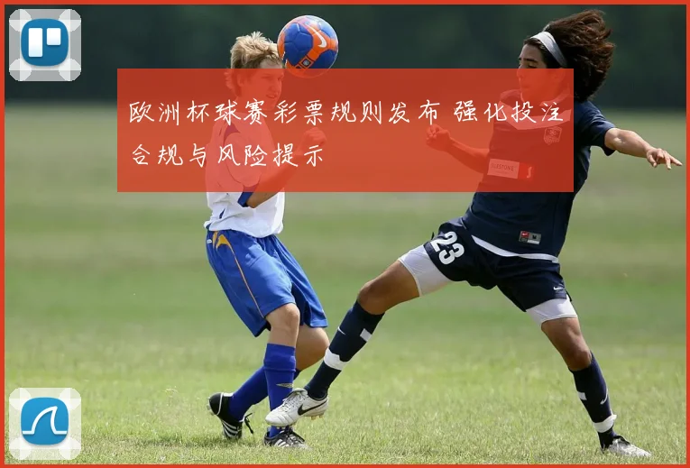 欧洲杯球赛彩票规则发布 强化投注合规与风险提示