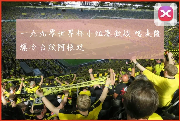 一九九零世界杯小组赛激战 喀麦隆爆冷击败阿根廷