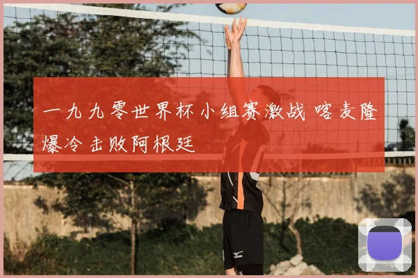 一九九零世界杯小组赛激战 喀麦隆爆冷击败阿根廷