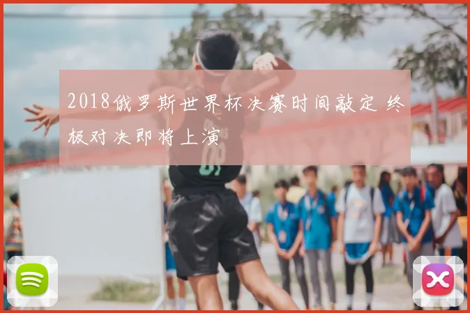 2018俄罗斯世界杯决赛时间敲定 终极对决即将上演