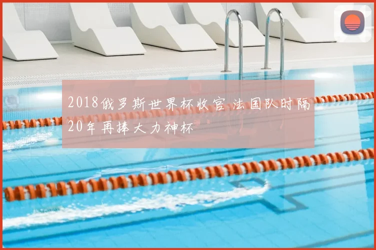 2018俄罗斯世界杯收官 法国队时隔20年再捧大力神杯