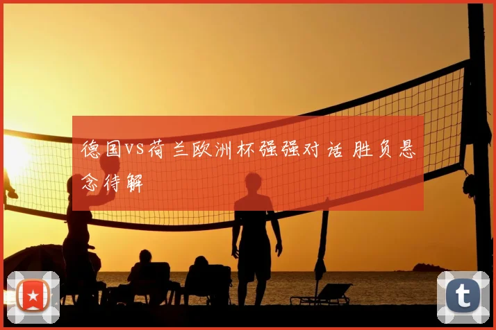 德国vs荷兰欧洲杯强强对话 胜负悬念待解