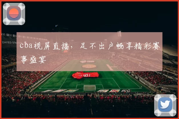 cba视屏直播,足不出户畅享精彩赛事盛宴