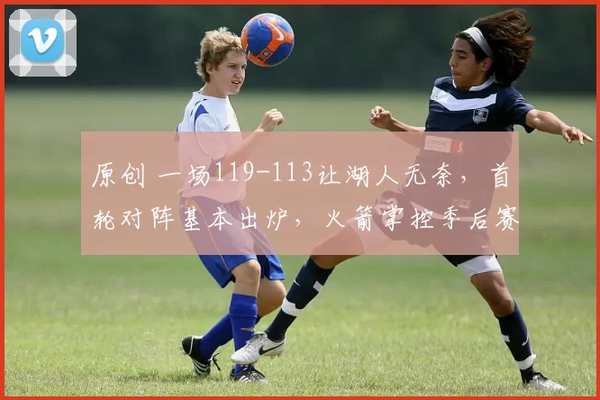 原创 一场119-113让湖人无奈，首轮对阵基本出炉，火箭掌控季后赛格局