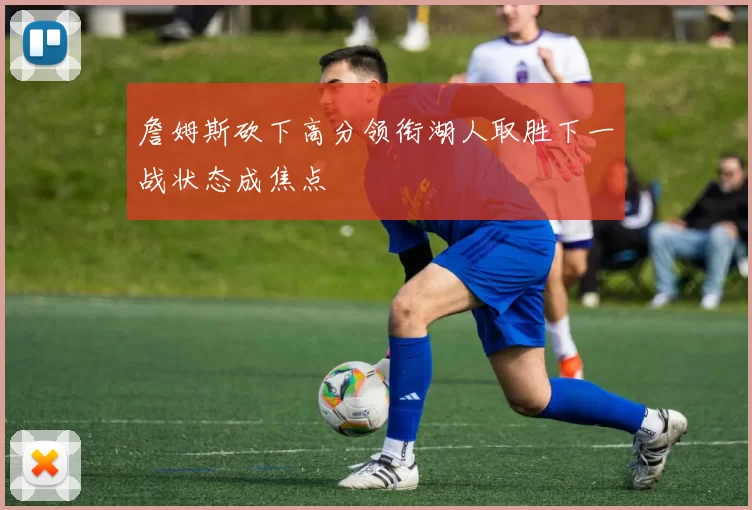 詹姆斯砍下高分领衔湖人取胜下一战状态成焦点