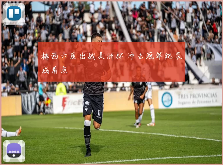 梅西六度出战美洲杯 冲击冠军纪录成看点