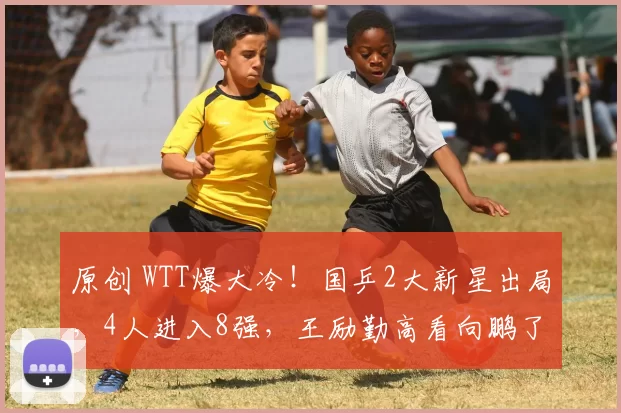 原创 WTT爆大冷！国乒2大新星出局，4人进入8强，王励勤高看向鹏了，林诗栋冲击双冠