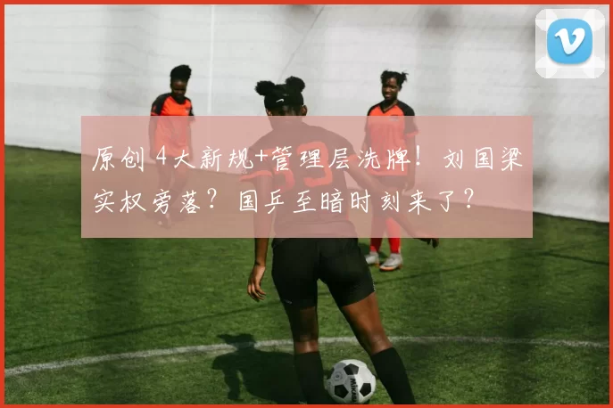 原创 4大新规+管理层洗牌！刘国梁实权旁落？国乒至暗时刻来了？