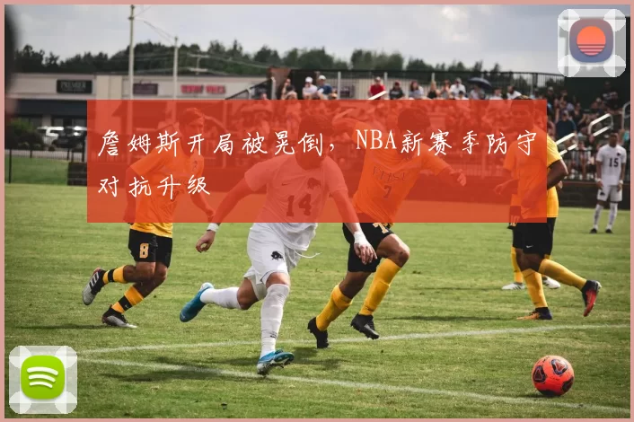 詹姆斯开局被晃倒，NBA新赛季防守对抗升级