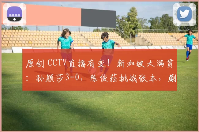 原创 CCTV直播有变！新加坡大满贯：孙颖莎3-0，陈俊菘挑战张本，蒯曼一日双赛