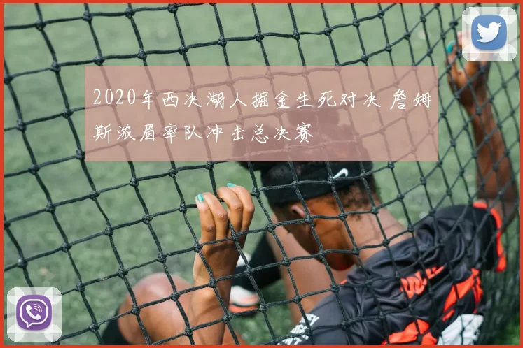 2020年西决湖人掘金生死对决 詹姆斯浓眉率队冲击总决赛