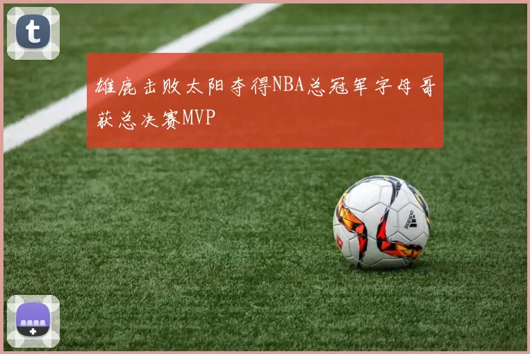雄鹿击败太阳夺得NBA总冠军字母哥获总决赛MVP