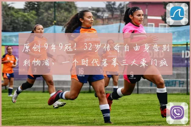 原创 9年9冠！32岁传奇自由身告别利物浦，一个时代落幕三大豪门疯抢！