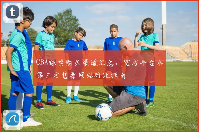 CBA球票购买渠道汇总，官方平台和第三方售票网站对比指南