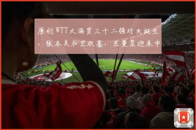 原创 WTT大满贯三十二强对决诞生，张本美和空欢喜，王曼昱迎来中国德比