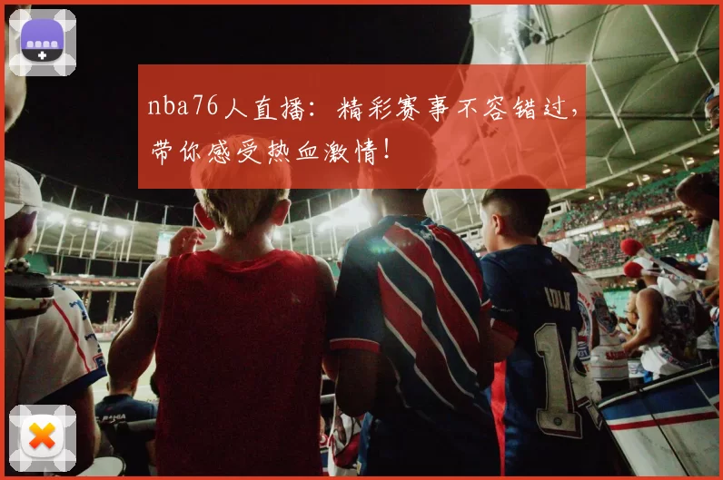 nba76人直播:精彩赛事不容错过,带你感受热血激情!