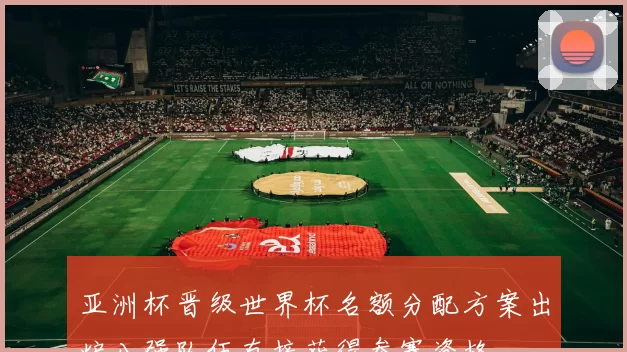 亚洲杯晋级世界杯名额分配方案出炉八强队伍直接获得参赛资格