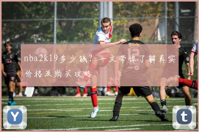 nba2k19多少钱？一文带你了解真实价格及购买攻略