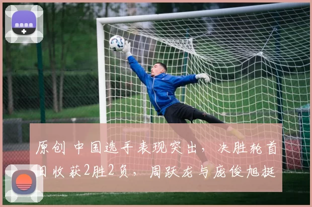 原创 中国选手表现突出，决胜轮首日收获2胜2负，周跃龙与庞俊旭挺进正赛！