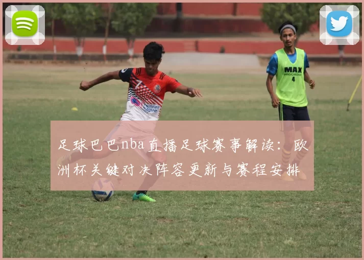 足球巴巴nba直播足球赛事解读：欧洲杯关键对决阵容更新与赛程安排参考