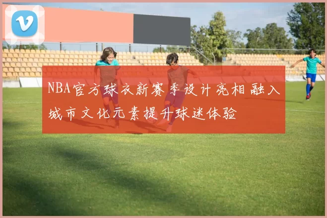 NBA官方球衣新赛季设计亮相 融入城市文化元素提升球迷体验