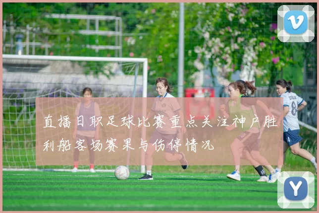 直播日职足球比赛重点关注神户胜利船客场赛果与伤停情况