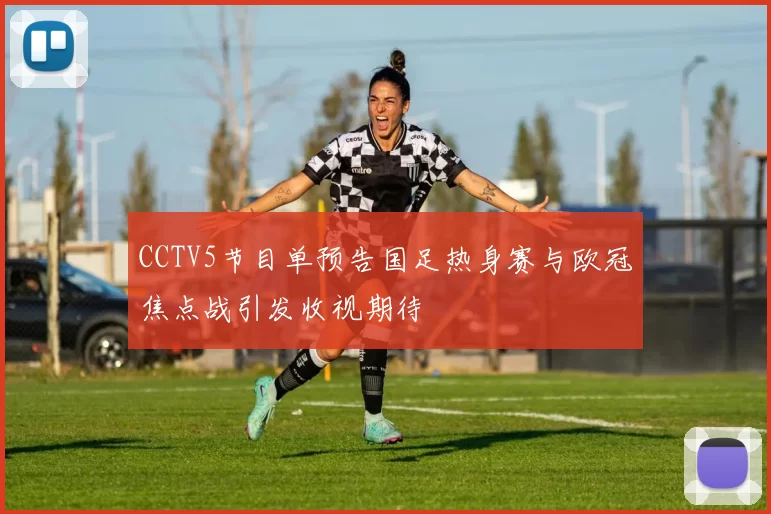 CCTV5节目单预告国足热身赛与欧冠焦点战引发收视期待