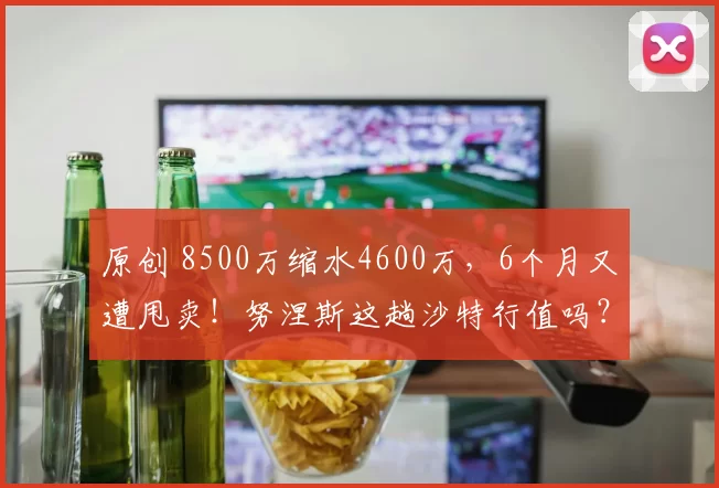 原创 8500万缩水4600万，6个月又遭甩卖！努涅斯这趟沙特行值吗？